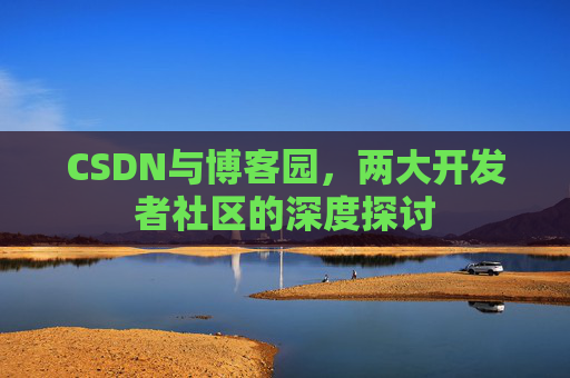 CSDN与博客园，两大开发者社区的深度探讨