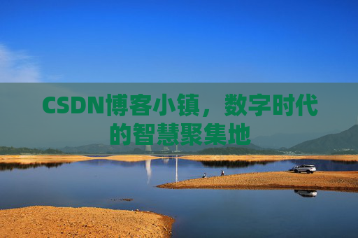 CSDN博客小镇，数字时代的智慧聚集地